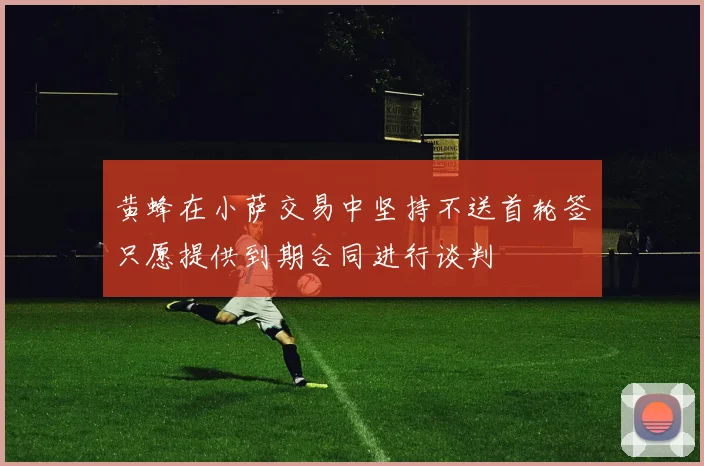 黄蜂在小萨交易中坚持不送首轮签只愿提供到期合同进行谈判