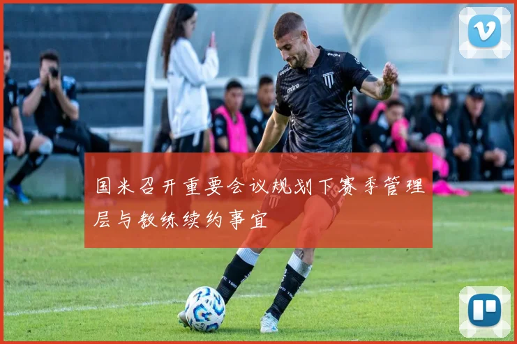 国米召开重要会议规划下赛季管理层与教练续约事宜