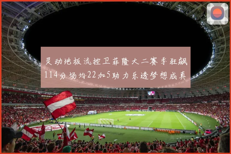 灵动地板流控卫菲隆大二赛季狂飙114分场均22加5助力乐透梦想成真
