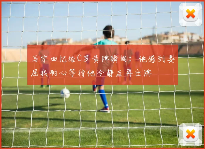 马宁回忆给C罗黄牌瞬间：他感到委屈我耐心等待他冷静后再出牌