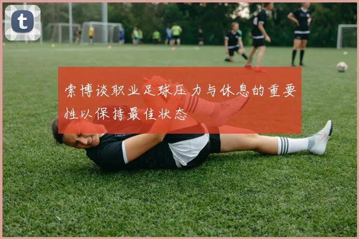 索博谈职业足球压力与休息的重要性以保持最佳状态