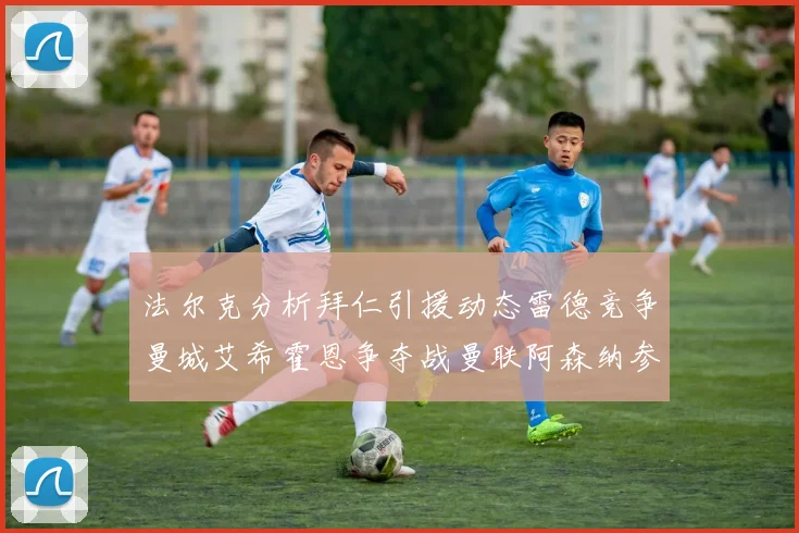 法尔克分析拜仁引援动态雷德竞争曼城艾希霍恩争夺战曼联阿森纳参与