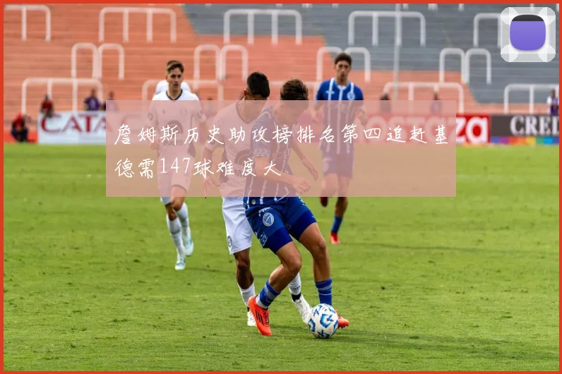 詹姆斯历史助攻榜排名第四追赶基德需147球难度大