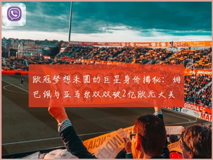 欧冠梦想未圆的巨星身价揭秘：姆巴佩与亚马尔双双破2亿欧元大关