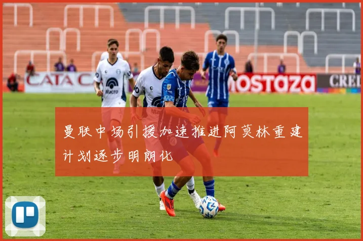 曼联中场引援加速推进阿莫林重建计划逐步明朗化