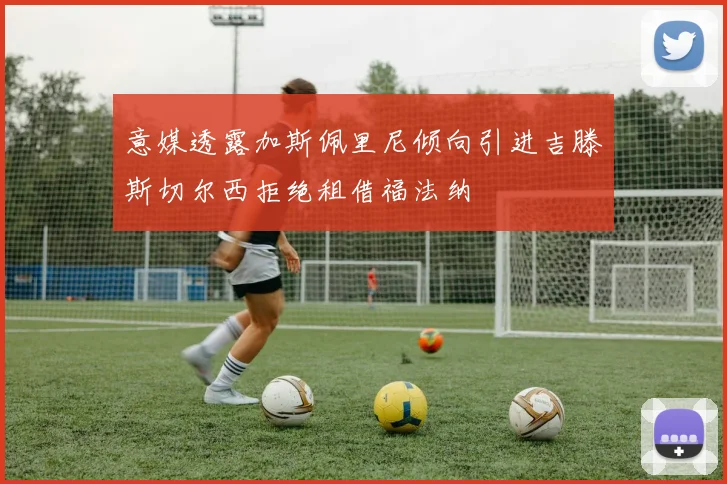 意媒透露加斯佩里尼倾向引进吉滕斯切尔西拒绝租借福法纳
