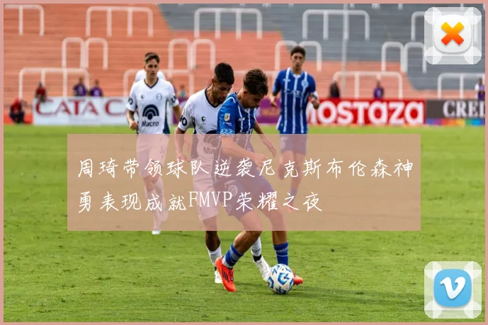 周琦带领球队逆袭尼克斯布伦森神勇表现成就FMVP荣耀之夜