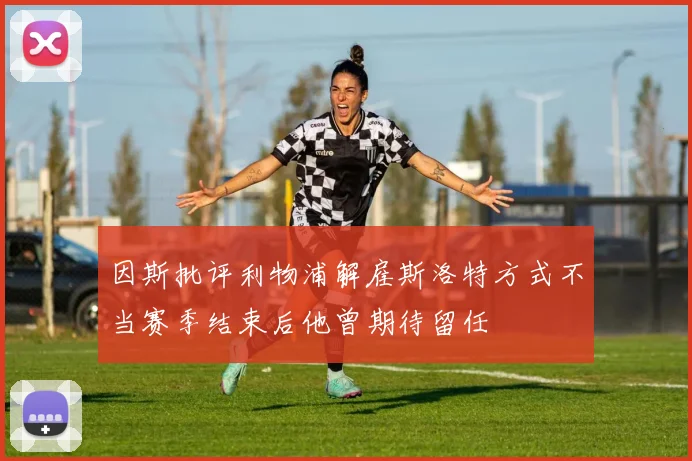 因斯批评利物浦解雇斯洛特方式不当赛季结束后他曾期待留任