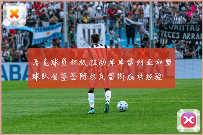 马竞球员积极推动库库雷利亚加盟球队借鉴签阿尔瓦雷斯成功经验