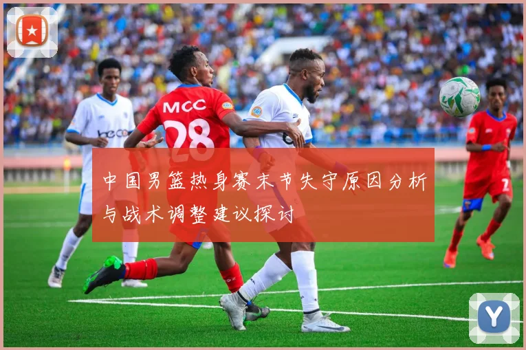 中国男篮热身赛末节失守原因分析与战术调整建议探讨