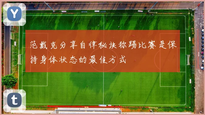 范戴克分享自律秘诀称踢比赛是保持身体状态的最佳方式