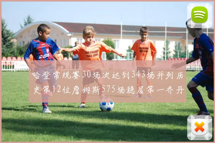 哈登常规赛30场次达到343场并列历史第12位詹姆斯575场稳居第一乔丹紧随其后
