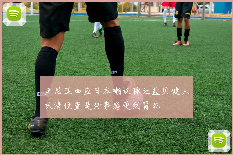 库尼亚回应日本嘲讽称让盐贝健人认清位置是好事感受到冒犯