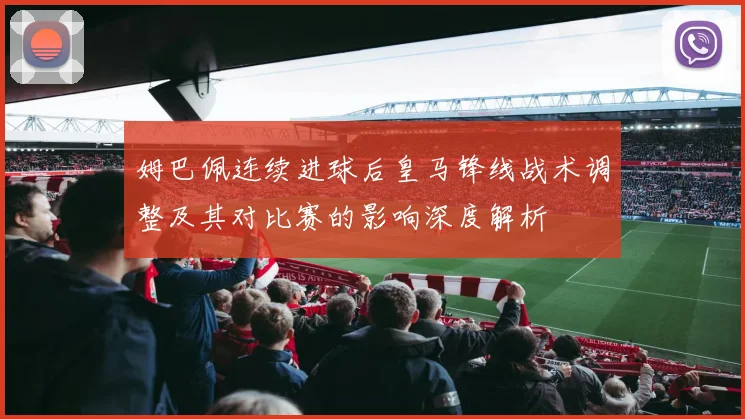 姆巴佩连续进球后皇马锋线战术调整及其对比赛的影响深度解析