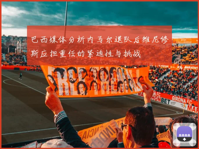 巴西媒体分析内马尔退队后维尼修斯应担重任的紧迫性与挑战