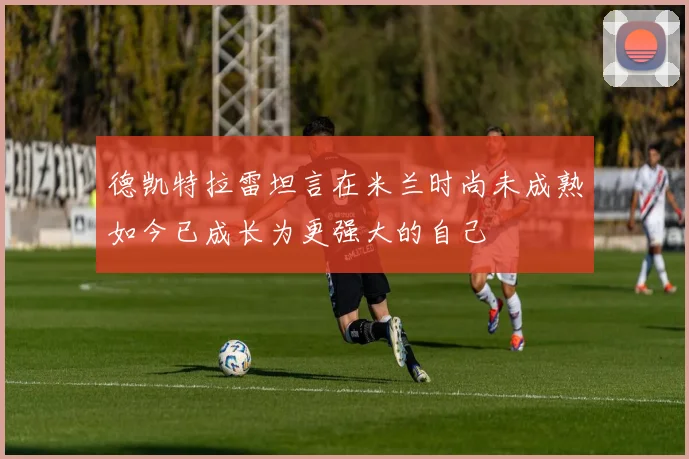 德凯特拉雷坦言在米兰时尚未成熟如今已成长为更强大的自己