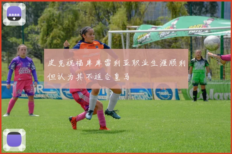 皮克祝福库库雷利亚职业生涯顺利但认为其不适合皇马