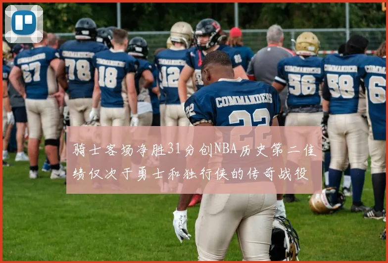 骑士客场净胜31分创NBA历史第二佳绩仅次于勇士和独行侠的传奇战役