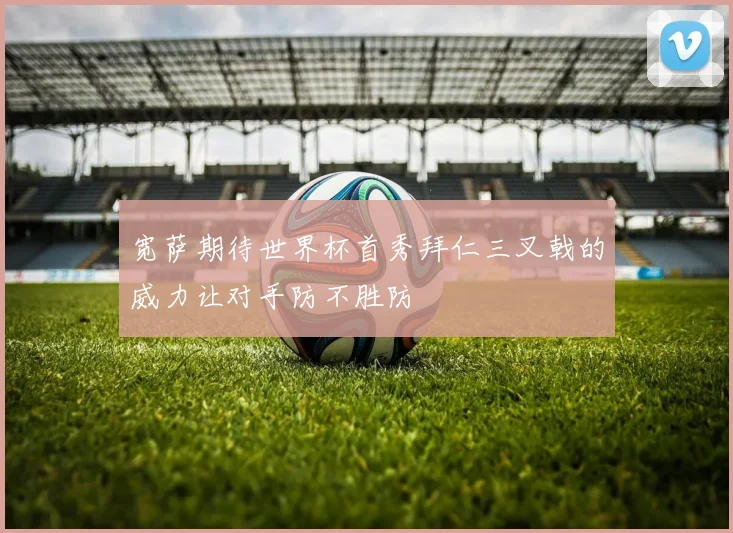宽萨期待世界杯首秀拜仁三叉戟的威力让对手防不胜防