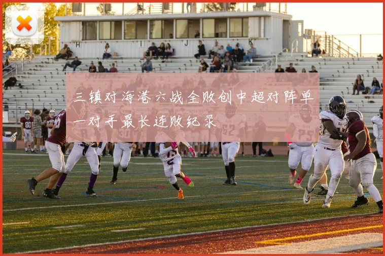 三镇对海港六战全败创中超对阵单一对手最长连败纪录