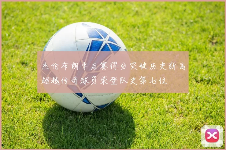 杰伦布朗季后赛得分突破历史新高超越传奇球员荣登队史第七位