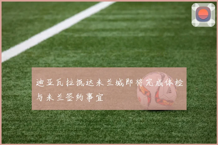 迪亚瓦拉抵达米兰城即将完成体检与米兰签约事宜