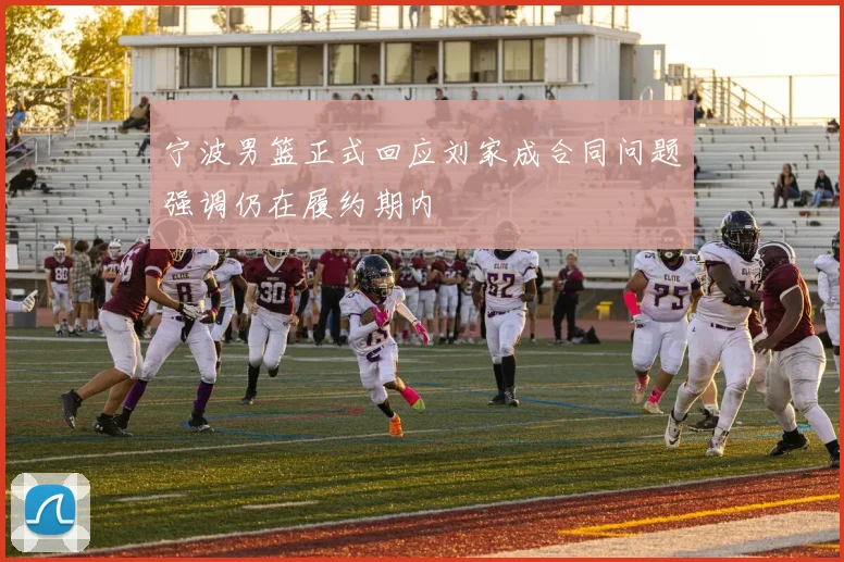 宁波男篮正式回应刘家成合同问题强调仍在履约期内