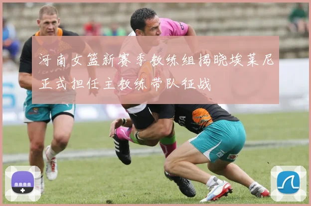 河南女篮新赛季教练组揭晓埃莱尼正式担任主教练带队征战