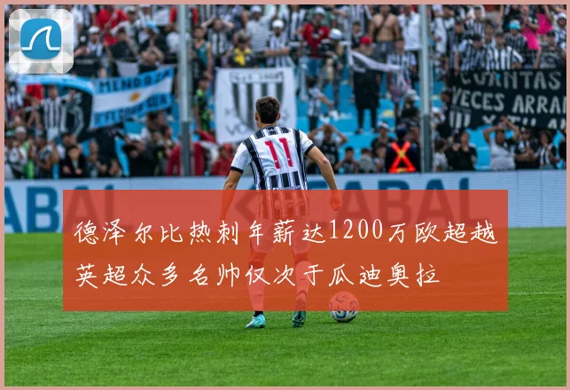 德泽尔比热刺年薪达1200万欧超越英超众多名帅仅次于瓜迪奥拉