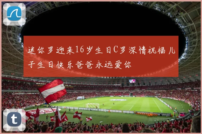 迷你罗迎来16岁生日C罗深情祝福儿子生日快乐爸爸永远爱你