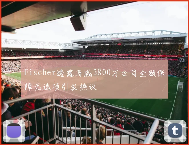 Fischer透露马威3800万合同全额保障无选项引发热议