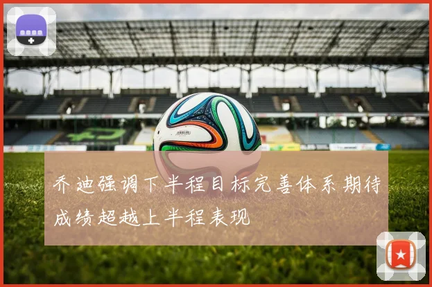 乔迪强调下半程目标完善体系期待成绩超越上半程表现