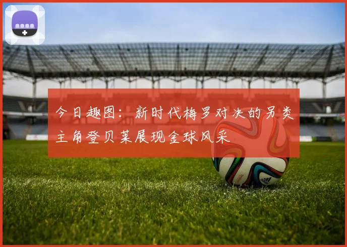 今日趣图：新时代梅罗对决的另类主角登贝莱展现金球风采
