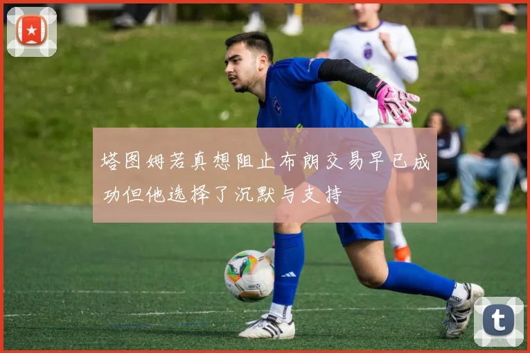 塔图姆若真想阻止布朗交易早已成功但他选择了沉默与支持