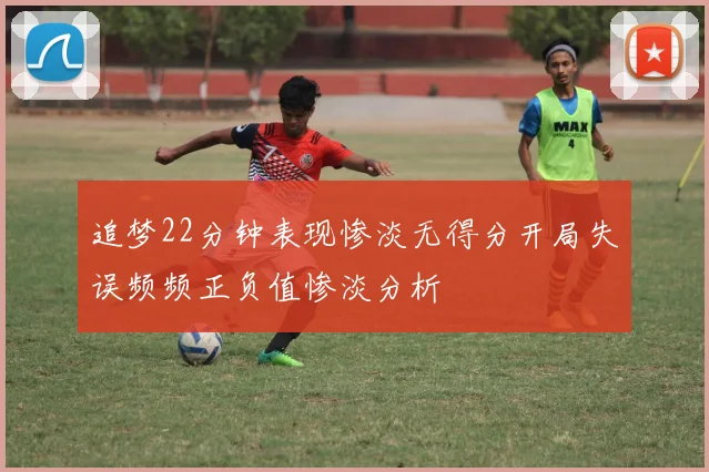 追梦22分钟表现惨淡无得分开局失误频频正负值惨淡分析