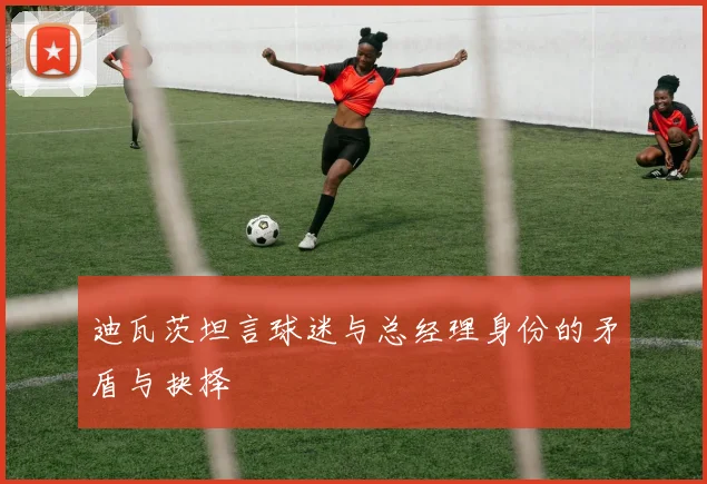 迪瓦茨坦言球迷与总经理身份的矛盾与抉择