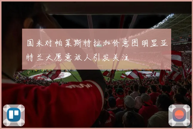 国米对帕莱斯特拉加价意图明显亚特兰大愿意放人引发关注