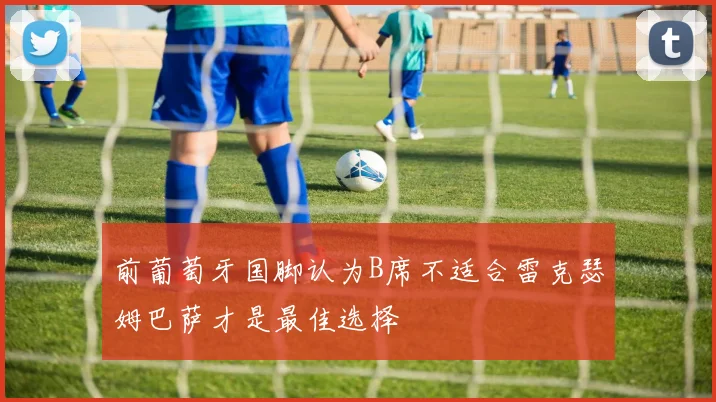 前葡萄牙国脚认为B席不适合雷克瑟姆巴萨才是最佳选择